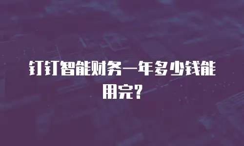 钉钉智能财务一年多少钱能用完？