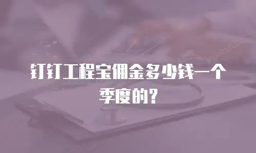 钉钉工程宝佣金多少钱一个季度的？