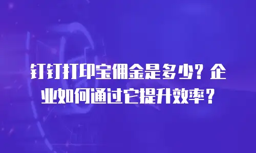 钉钉打印宝佣金是多少？企业如何通过它提升效率？