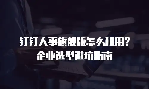 钉钉人事旗舰版怎么租用？企业选型避坑指南
