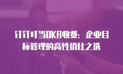 钉钉叮当OKR收费：企业目标管理的高性价比之选