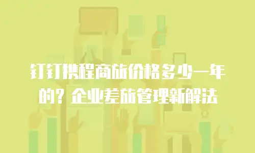 钉钉携程商旅价格多少一年的？企业差旅管理新解法