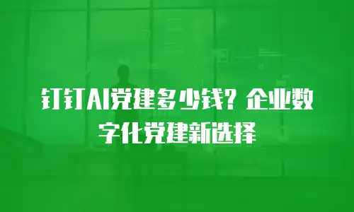 钉钉AI党建多少钱？企业数字化党建新选择