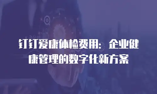 钉钉爱康体检费用：企业健康管理的数字化新方案