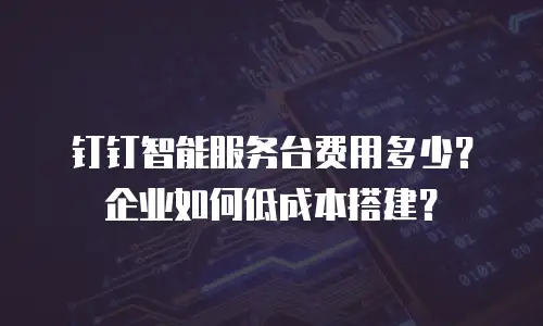 钉钉智能服务台费用多少？企业如何低成本搭建？