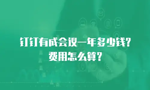 钉钉有成会议一年多少钱？费用怎么算？