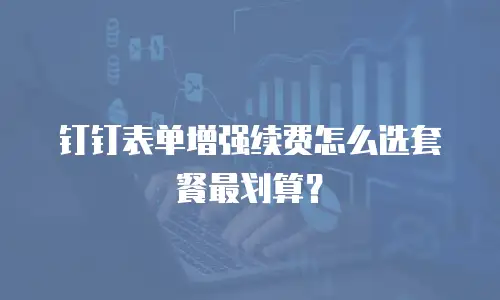 钉钉表单增强续费怎么选套餐最划算？