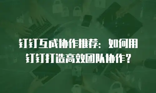 钉钉互成协作推荐：如何用钉钉打造高效团队协作？