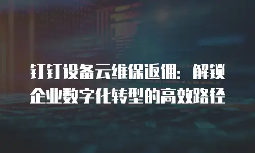 钉钉设备云维保返佣：解锁企业数字化转型的高效路径