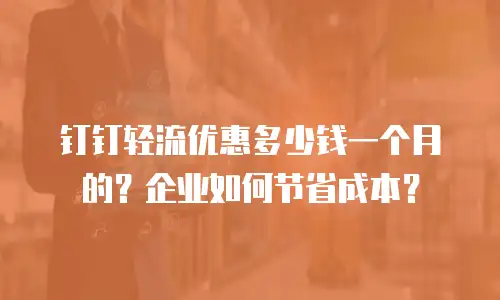 钉钉轻流优惠多少钱一个月的？企业如何节省成本？