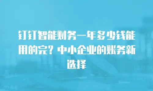 钉钉智能财务一年多少钱能用的完？中小企业的账务新选择
