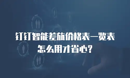 钉钉智能差旅价格表一览表怎么用才省心？