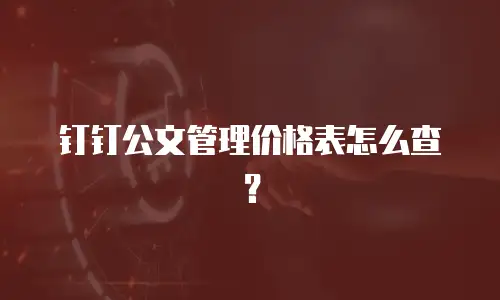 钉钉公文管理价格表怎么查？