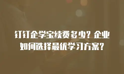 钉钉企学宝续费多少？企业如何选择最优学习方案？