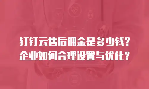 钉钉云售后佣金是多少钱？企业如何合理设置与优化？