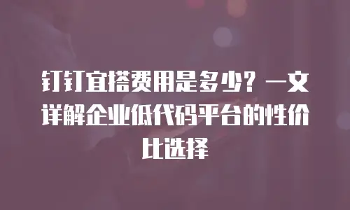 钉钉宜搭费用是多少？一文详解企业低代码平台的性价比选择