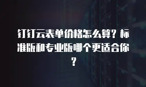 钉钉云表单价格怎么算？标准版和专业版哪个更适合你？