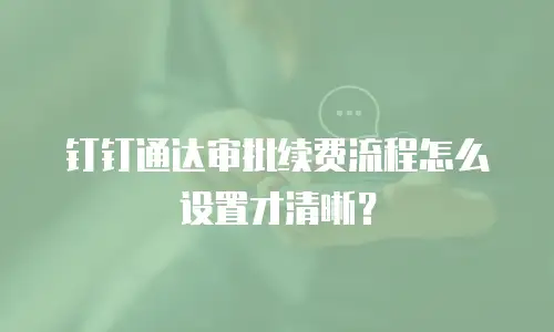 钉钉通达审批续费流程怎么设置才清晰？