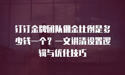 钉钉金牌团队佣金比例是多少钱一个？一文讲清设置逻辑与优化技巧