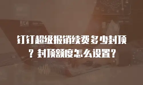 钉钉超级报销续费多少封顶？封顶额度怎么设置？