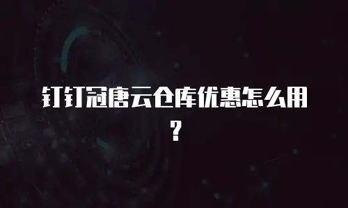 钉钉冠唐云仓库优惠怎么用？