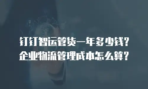 钉钉智运管货一年多少钱？企业物流管理成本怎么算？