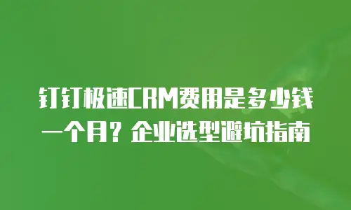 钉钉极速CRM费用是多少钱一个月？企业选型避坑指南
