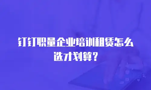 钉钉职量企业培训租赁怎么选才划算？