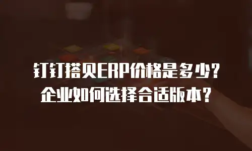 钉钉搭贝ERP价格是多少？企业如何选择合适版本？