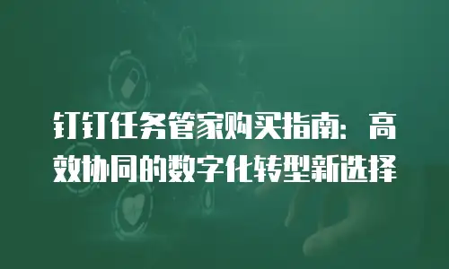 钉钉任务管家购买指南：高效协同的数字化转型新选择