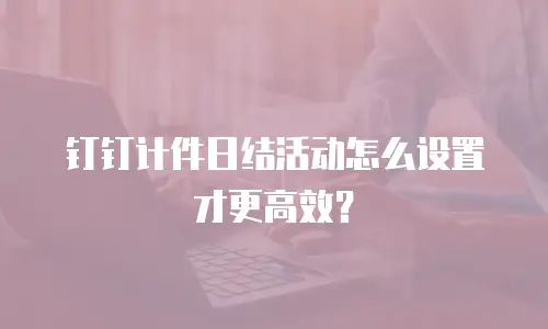 钉钉计件日结活动怎么设置才更高效？