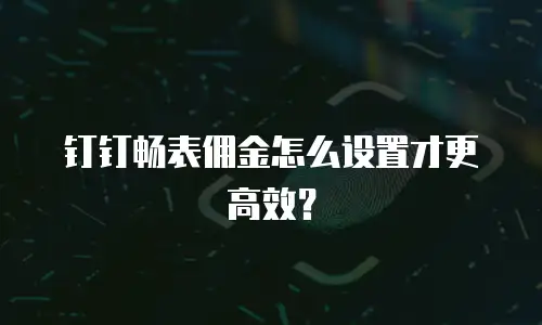 钉钉畅表佣金怎么设置才更高效？