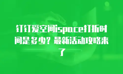 钉钉爱空间ispace打折时间是多少？最新活动攻略来了