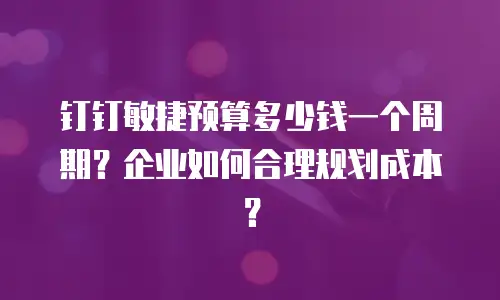 钉钉敏捷预算多少钱一个周期？企业如何合理规划成本？
