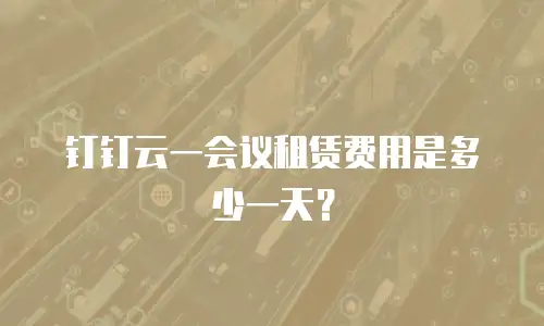 钉钉云一会议租赁费用是多少一天？