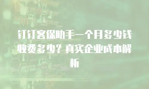 钉钉客保助手一个月多少钱收费多少？真实企业成本解析