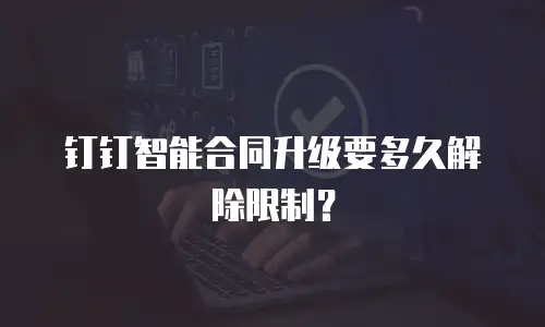 钉钉智能合同升级要多久解除限制？