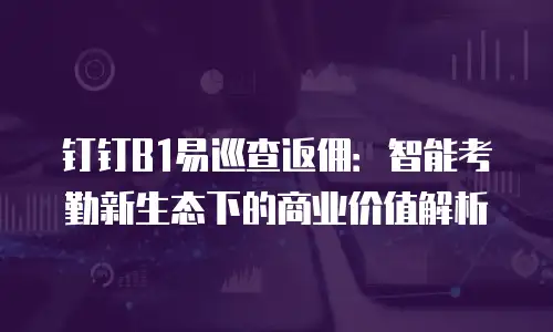 钉钉B1易巡查返佣：智能考勤新生态下的商业价值解析