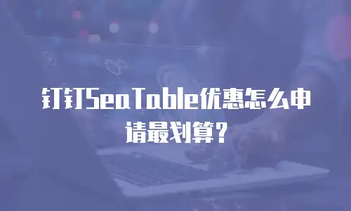 钉钉SeaTable优惠怎么申请最划算？