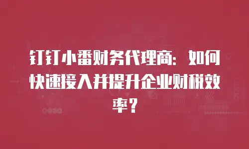 钉钉小番财务代理商：如何快速接入并提升企业财税效率？