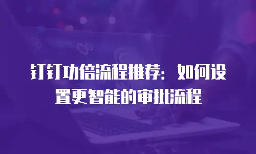 钉钉功倍流程推荐：如何设置更智能的审批流程