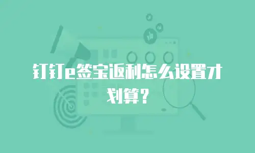 钉钉e签宝返利怎么设置才划算？