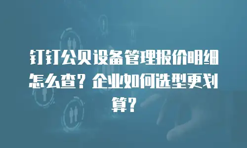 钉钉公贝设备管理报价明细怎么查？企业如何选型更划算？