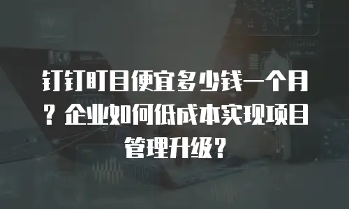 钉钉盯目便宜多少钱一个月？企业如何低成本实现项目管理升级？