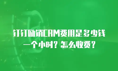 钉钉励销CRM费用是多少钱一个小时？怎么收费？
