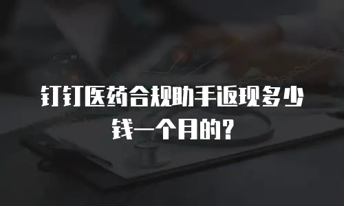 钉钉医药合规助手返现多少钱一个月的？