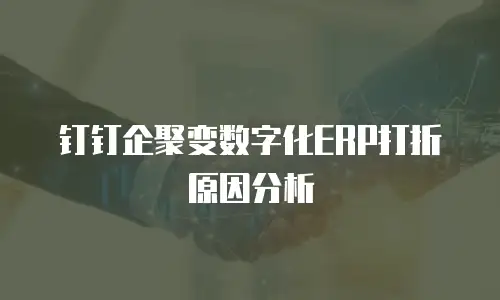 钉钉企聚变数字化ERP打折原因分析