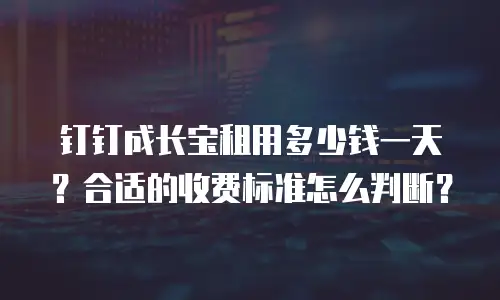 钉钉成长宝租用多少钱一天？合适的收费标准怎么判断？