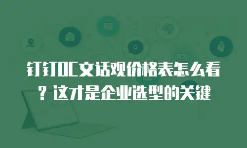钉钉OC文话观价格表怎么看？这才是企业选型的关键