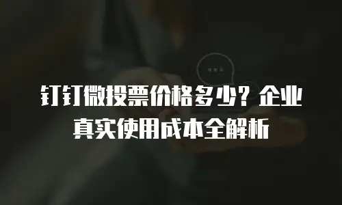 钉钉微投票价格多少？企业真实使用成本全解析